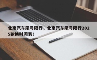北京汽车尾号限行，北京汽车尾号限行2025轮换时间表！