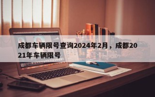 成都车辆限号查询2024年2月，成都2021年车辆限号