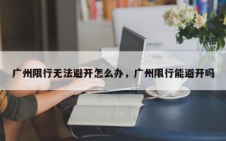 广州限行无法避开怎么办，广州限行能避开吗
