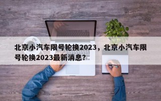 北京小汽车限号轮换2023，北京小汽车限号轮换2023最新消息？