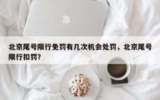 北京尾号限行免罚有几次机会处罚，北京尾号限行扣罚？