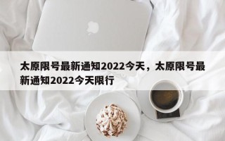 太原限号最新通知2022今天，太原限号最新通知2022今天限行