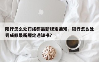 限行怎么处罚成都最新规定通知，限行怎么处罚成都最新规定通知书？