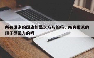 所有国家的国旗都是长方形的吗，所有国家的旗子都是方的吗