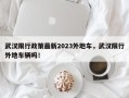 武汉限行政策最新2023外地车，武汉限行外地车辆吗！