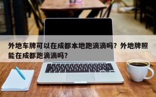 外地车牌可以在成都本地跑滴滴吗？外地牌照能在成都跑滴滴吗？