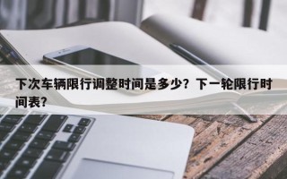 下次车辆限行调整时间是多少？下一轮限行时间表？