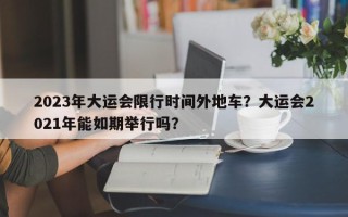 2023年大运会限行时间外地车？大运会2021年能如期举行吗？