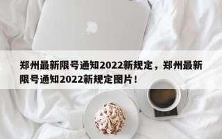 郑州最新限号通知2022新规定，郑州最新限号通知2022新规定图片！