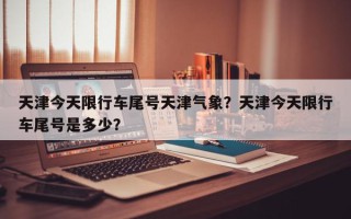 天津今天限行车尾号天津气象？天津今天限行车尾号是多少？