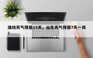 潍坊天气预报15天，山东天气预报7天一周？