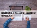限行被拍怎么处罚2023深圳，深圳限行被拍到怎么处罚？