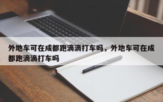 外地车可在成都跑滴滴打车吗，外地车可在成都跑滴滴打车吗
