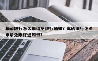 车辆限行怎么申请免限行通知？车辆限行怎么申请免限行通知书？
