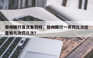 郑州限行首次免罚吗，郑州限行一天罚几次还是拍几次罚几次？