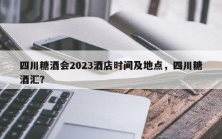 四川糖酒会2023酒店时间及地点，四川糖酒汇？