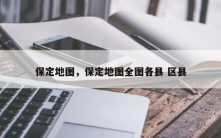保定地图，保定地图全图各县 区县