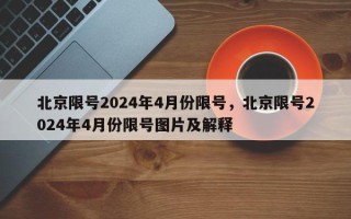 北京限号2024年4月份限号，北京限号2024年4月份限号图片及解释