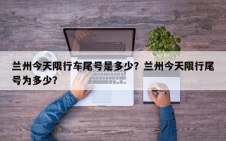 兰州今天限行车尾号是多少？兰州今天限行尾号为多少？