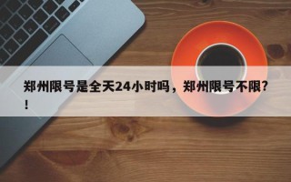 郑州限号是全天24小时吗，郑州限号不限?！