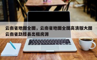 云南省地图全图，云南省地图全图高清版大图云南省勐腊县出租房源