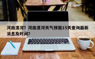 河南漯河？河南漯河天气预报15天查询最新消息及时间？