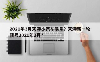 2021年3月天津小汽车限号？天津新一轮限号2021年3月？