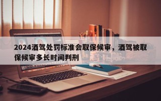 2024酒驾处罚标准会取保候审，酒驾被取保候审多长时间判刑