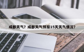 成都天气？成都天气预报15天天气情况？