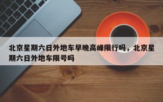 北京星期六日外地车早晚高峰限行吗，北京星期六日外地车限号吗