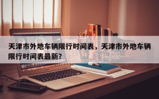 天津市外地车辆限行时间表，天津市外地车辆限行时间表最新？