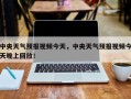 中央天气预报视频今天，中央天气预报视频今天晚上回放！