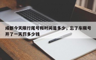 成都今天限行尾号和时间是多少，忘了车限号开了一天罚多少钱