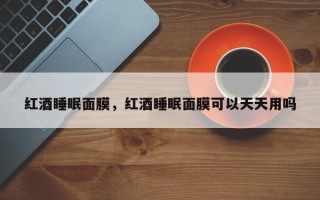 红酒睡眠面膜，红酒睡眠面膜可以天天用吗