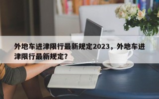 外地车进津限行最新规定2023，外地车进津限行最新规定？