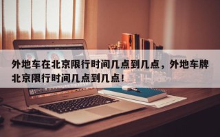 外地车在北京限行时间几点到几点，外地车牌北京限行时间几点到几点！