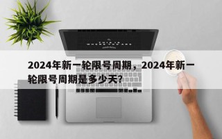 2024年新一轮限号周期，2024年新一轮限号周期是多少天？