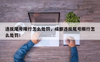 违反尾号限行怎么处罚，成都违反尾号限行怎么处罚！
