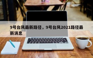 9号台风最新路径，9号台风2021路径最新消息