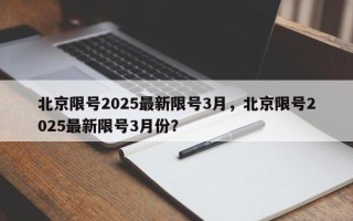 北京限号2025最新限号3月，北京限号2025最新限号3月份？