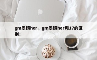 gm墨镜her，gm墨镜her和17的区别！