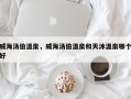 威海汤伯温泉，威海汤伯温泉和天沐温泉哪个好
