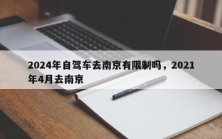 2024年自驾车去南京有限制吗，2021年4月去南京