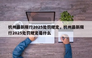 杭州最新限行2025处罚规定，杭州最新限行2025处罚规定是什么