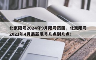 北京限号2024年9月限号范围，北京限号2021年4月最新限号几点到几点！