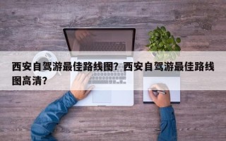 西安自驾游最佳路线图？西安自驾游最佳路线图高清？