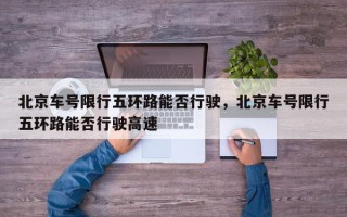 北京车号限行五环路能否行驶，北京车号限行五环路能否行驶高速