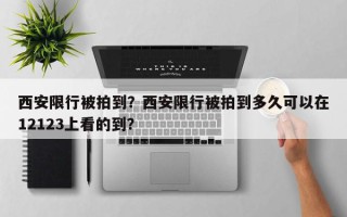 西安限行被拍到？西安限行被拍到多久可以在12123上看的到？