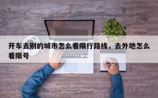 开车去别的城市怎么看限行路线，去外地怎么看限号