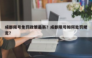 成都限号免罚政策最新？成都限号如何处罚规定？